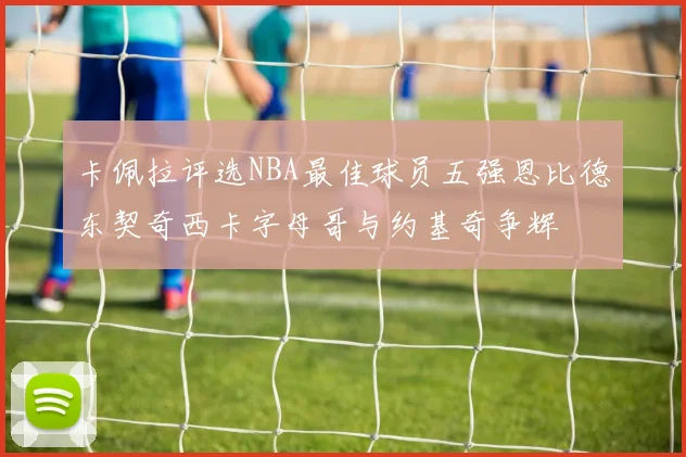 卡佩拉评选NBA最佳球员五强恩比德东契奇西卡字母哥与约基奇争辉