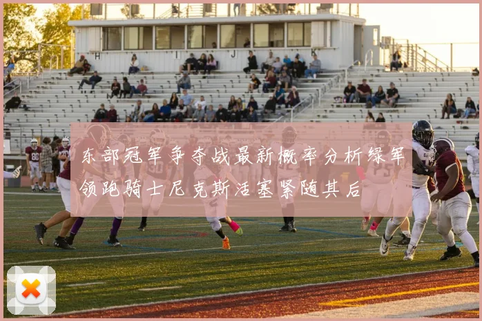 东部冠军争夺战最新概率分析绿军领跑骑士尼克斯活塞紧随其后