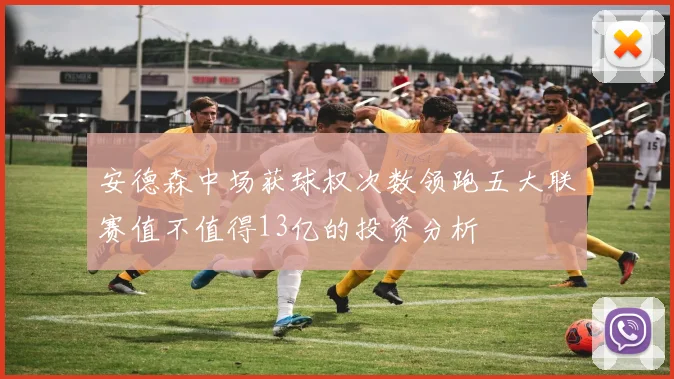 安德森中场获球权次数领跑五大联赛值不值得13亿的投资分析