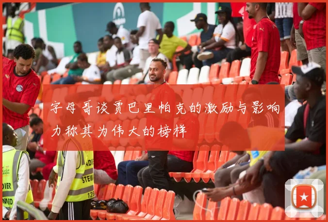字母哥谈贾巴里帕克的激励与影响力称其为伟大的榜样