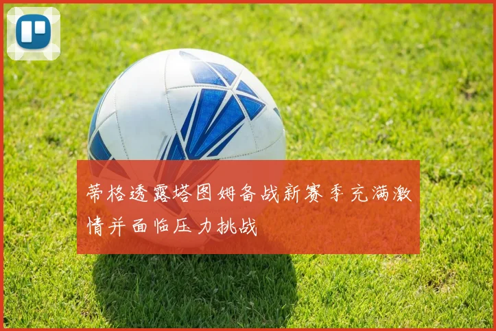 蒂格透露塔图姆备战新赛季充满激情并面临压力挑战