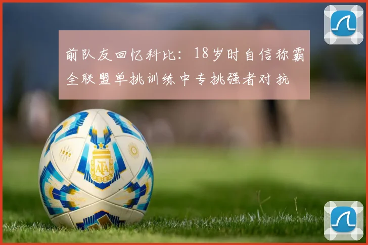 前队友回忆科比：18岁时自信称霸全联盟单挑训练中专挑强者对抗