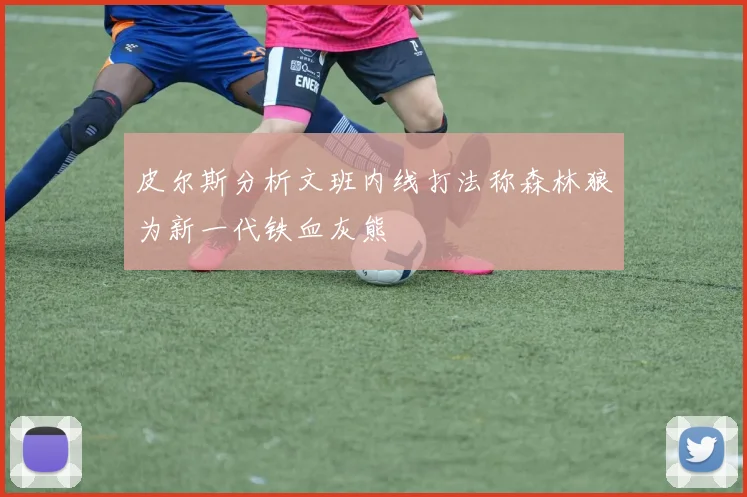 皮尔斯分析文班内线打法称森林狼为新一代铁血灰熊