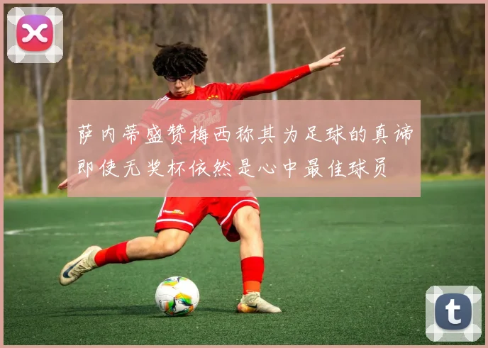 萨内蒂盛赞梅西称其为足球的真谛即使无奖杯依然是心中最佳球员