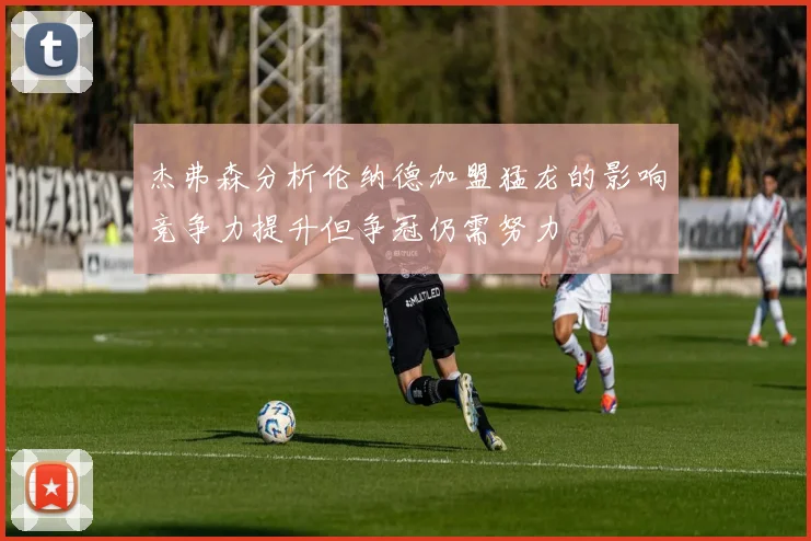 杰弗森分析伦纳德加盟猛龙的影响竞争力提升但争冠仍需努力