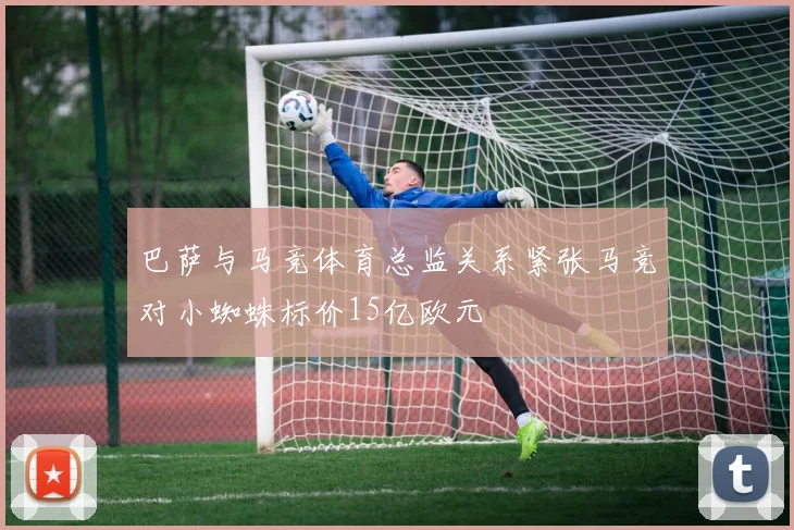 巴萨与马竞体育总监关系紧张马竞对小蜘蛛标价15亿欧元