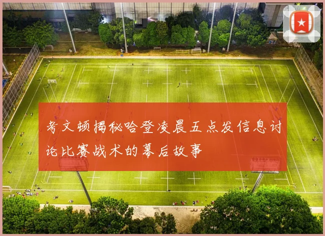 考文顿揭秘哈登凌晨五点发信息讨论比赛战术的幕后故事