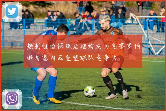 热刺惊险保级后继续发力免签罗伯逊与塞内西重塑球队竞争力