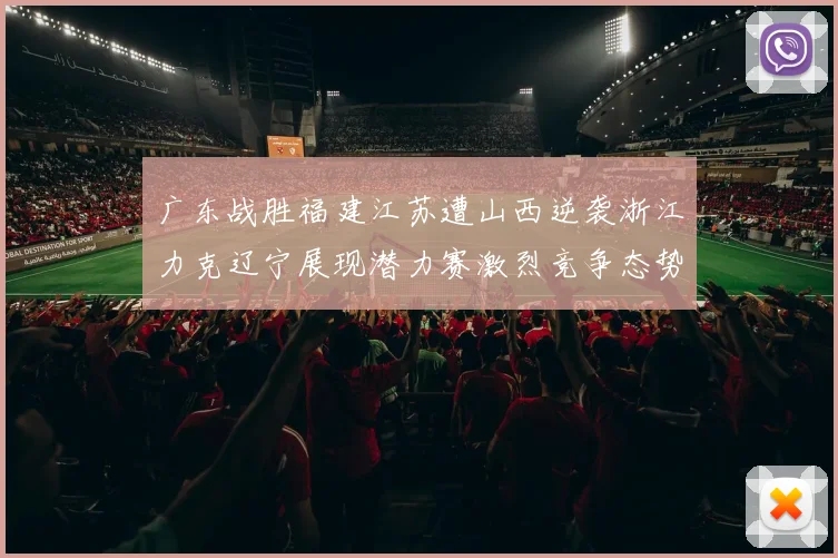 广东战胜福建江苏遭山西逆袭浙江力克辽宁展现潜力赛激烈竞争态势