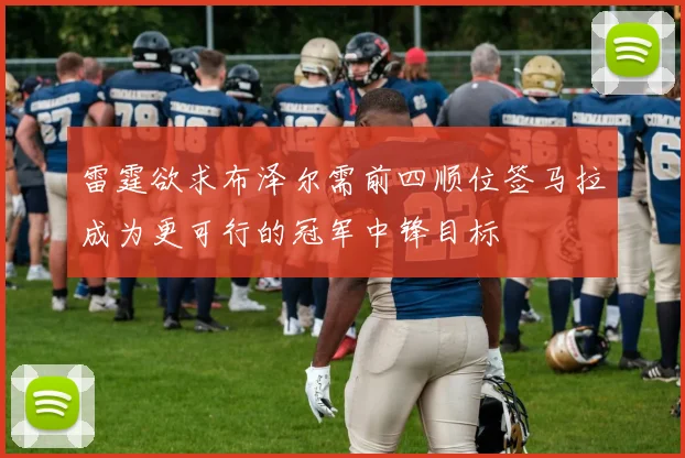 雷霆欲求布泽尔需前四顺位签马拉成为更可行的冠军中锋目标
