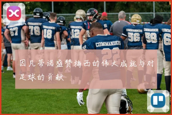 因凡蒂诺盛赞梅西的伟大成就与对足球的贡献