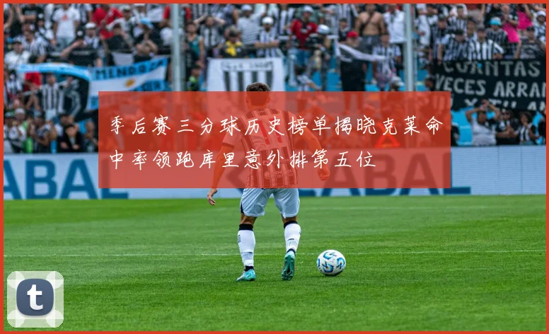 季后赛三分球历史榜单揭晓克莱命中率领跑库里意外排第五位