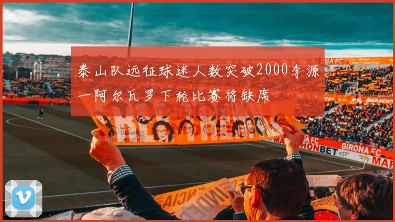 泰山队远征球迷人数突破2000李源一阿尔瓦罗下轮比赛将缺席