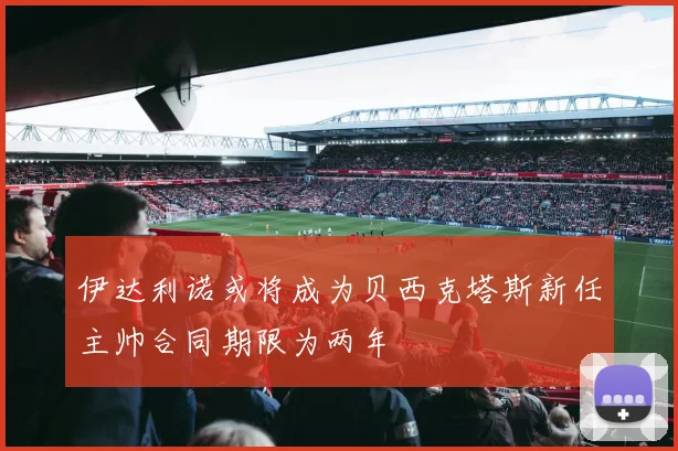 伊达利诺或将成为贝西克塔斯新任主帅合同期限为两年