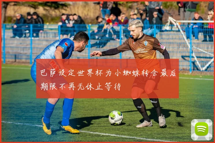 巴萨设定世界杯为小蜘蛛转会最后期限不再无休止等待