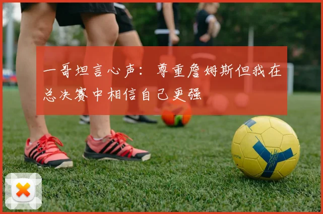 一哥坦言心声：尊重詹姆斯但我在总决赛中相信自己更强