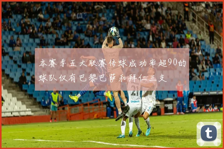本赛季五大联赛传球成功率超90的球队仅有巴黎巴萨和拜仁三支