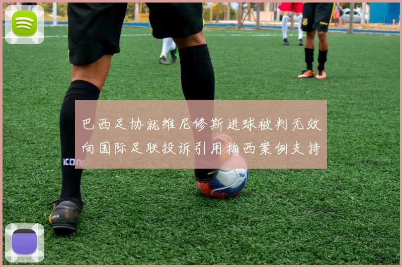 巴西足协就维尼修斯进球被判无效向国际足联投诉引用梅西案例支持