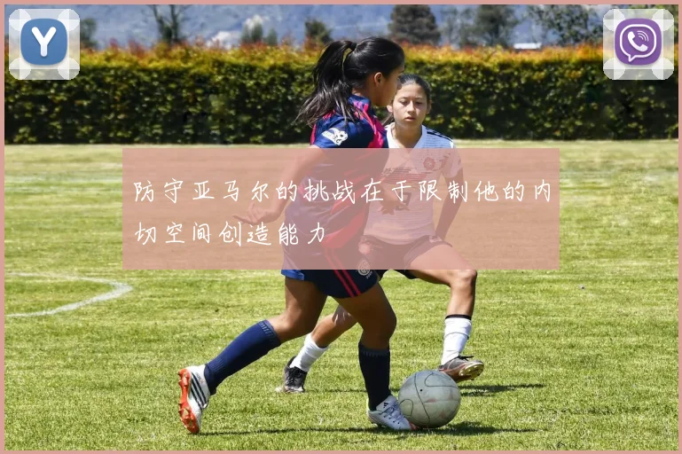 防守亚马尔的挑战在于限制他的内切空间创造能力