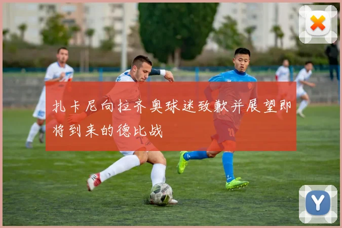 扎卡尼向拉齐奥球迷致歉并展望即将到来的德比战