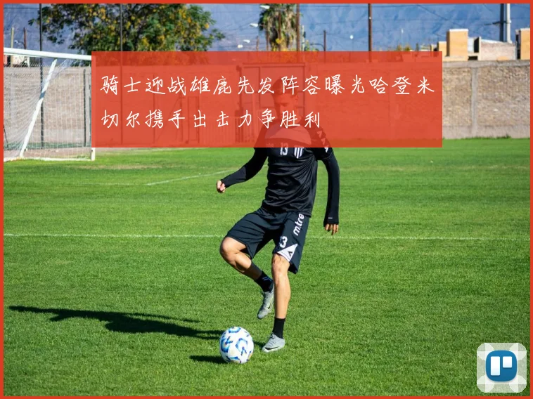 骑士迎战雄鹿先发阵容曝光哈登米切尔携手出击力争胜利