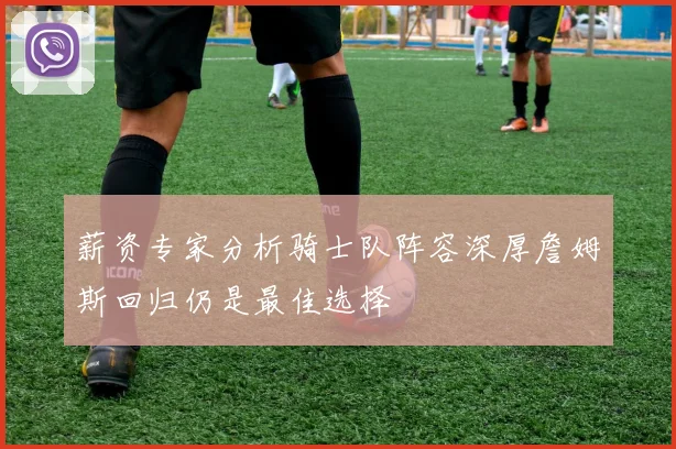 薪资专家分析骑士队阵容深厚詹姆斯回归仍是最佳选择