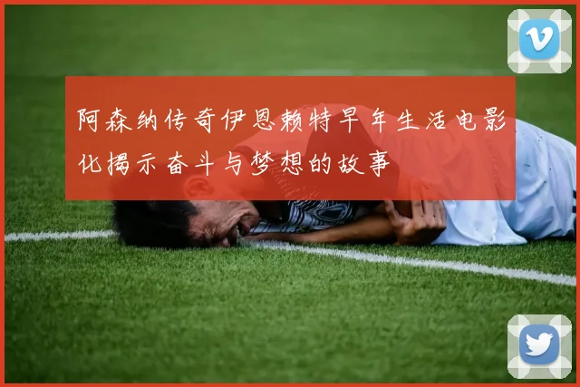 阿森纳传奇伊恩赖特早年生活电影化揭示奋斗与梦想的故事