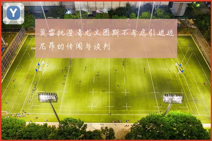 莫雷托澄清尤文图斯不考虑引进迈尼昂的传闻与谈判