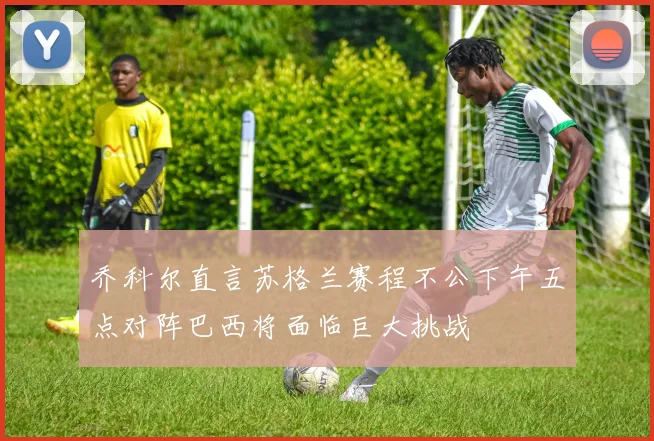 乔科尔直言苏格兰赛程不公下午五点对阵巴西将面临巨大挑战