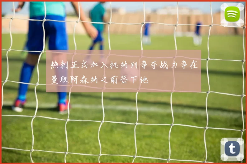 热刺正式加入托纳利争夺战力争在曼联阿森纳之前签下他
