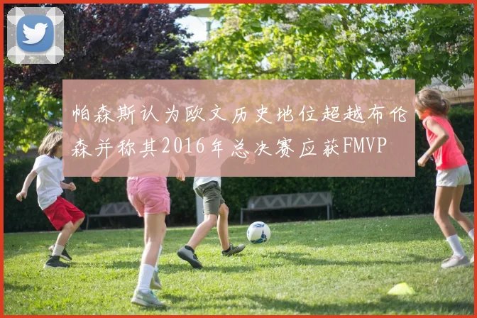 帕森斯认为欧文历史地位超越布伦森并称其2016年总决赛应获FMVP