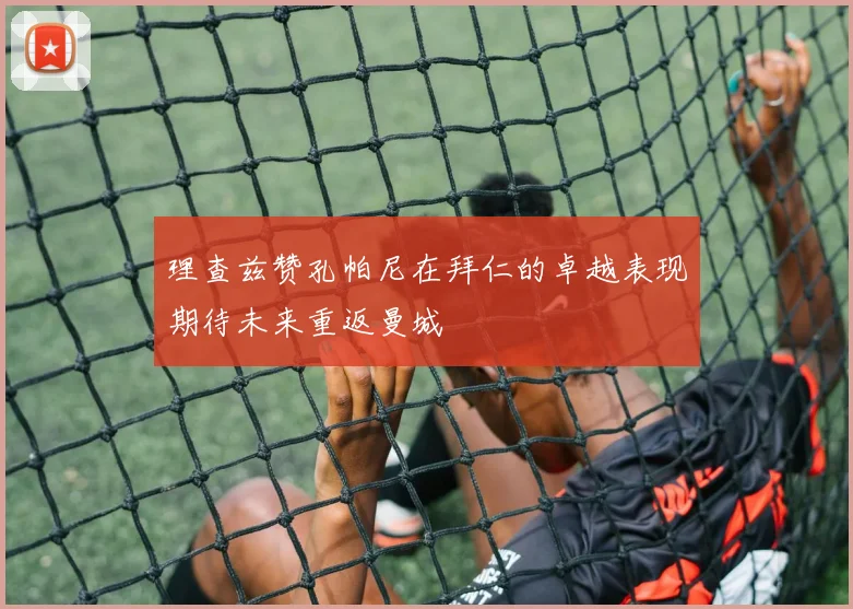理查兹赞孔帕尼在拜仁的卓越表现期待未来重返曼城
