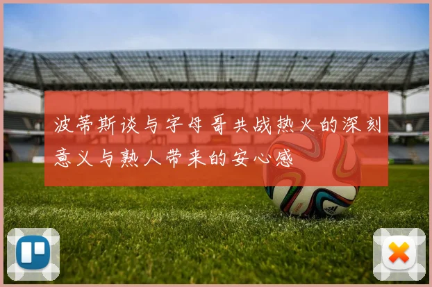 波蒂斯谈与字母哥共战热火的深刻意义与熟人带来的安心感