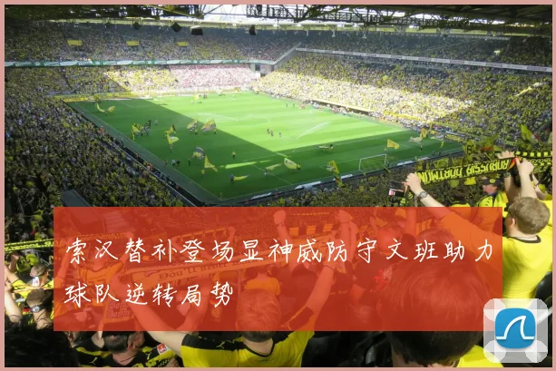 索汉替补登场显神威防守文班助力球队逆转局势