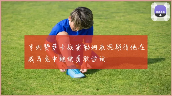 亨利赞萨卡战富勒姆表现期待他在战马竞中继续勇敢尝试