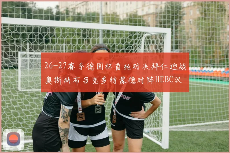 26-27赛季德国杯首轮对决拜仁迎战奥斯纳布吕克多特蒙德对阵HEBC汉堡