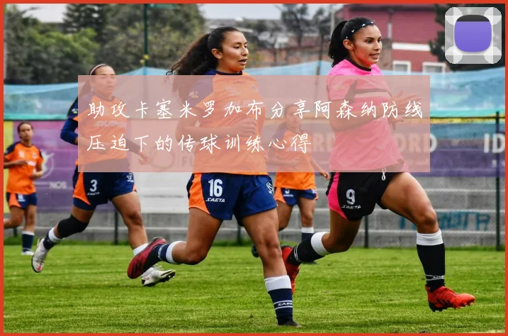 助攻卡塞米罗加布分享阿森纳防线压迫下的传球训练心得