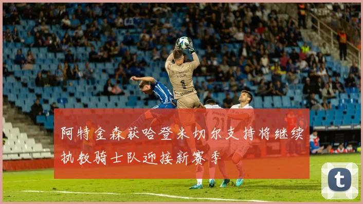 阿特金森获哈登米切尔支持将继续执教骑士队迎接新赛季