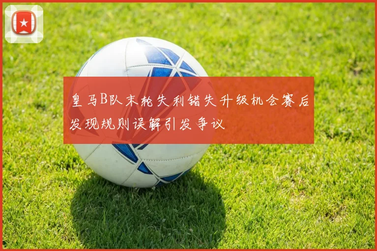 皇马B队末轮失利错失升级机会赛后发现规则误解引发争议