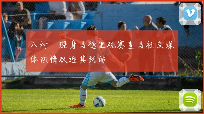 八村塁现身马德里观赛皇马社交媒体热情欢迎其到访